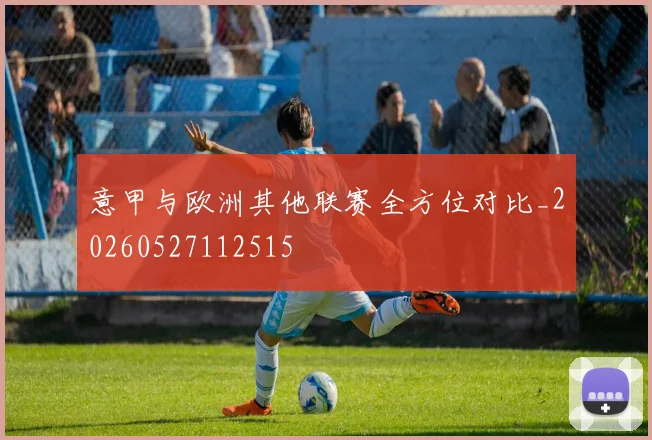 意甲与欧洲其他联赛全方位对比_20260527112515