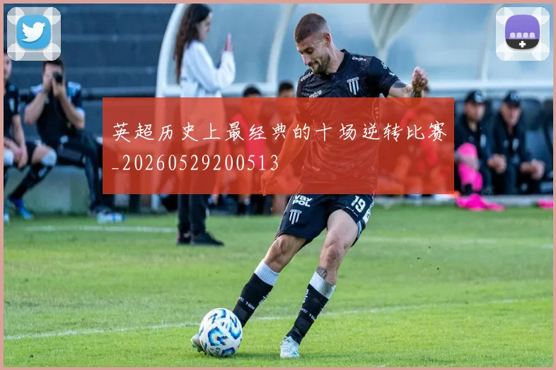 英超历史上最经典的十场逆转比赛_20260529200513