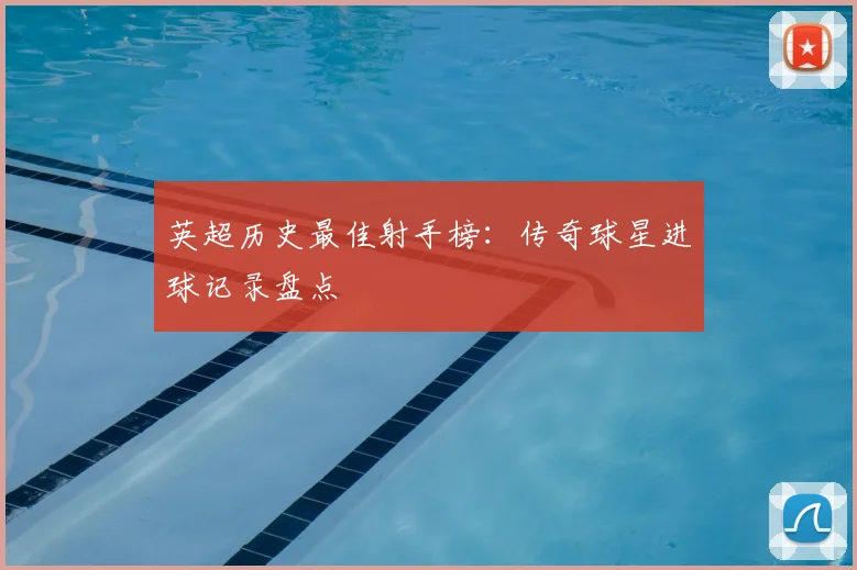 英超历史最佳射手榜：传奇球星进球记录盘点