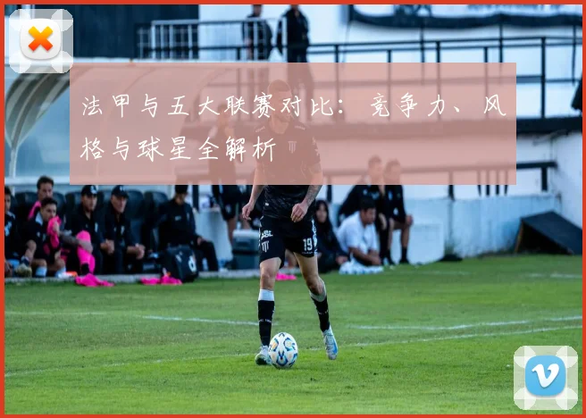 法甲与五大联赛对比：竞争力、风格与球星全解析