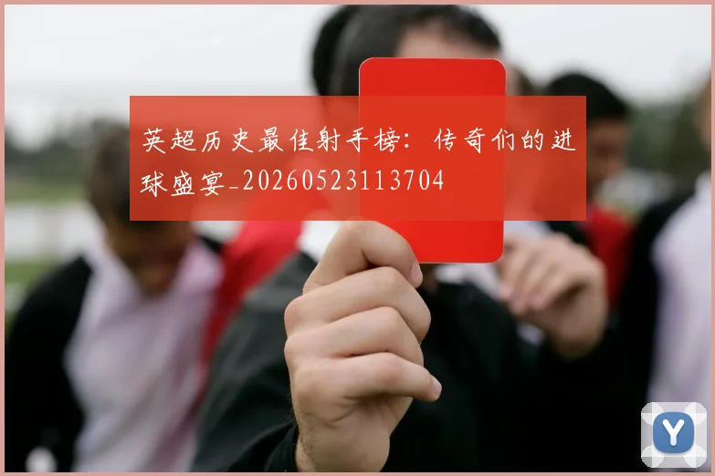 英超历史最佳射手榜:传奇们的进球盛宴_20260523113704