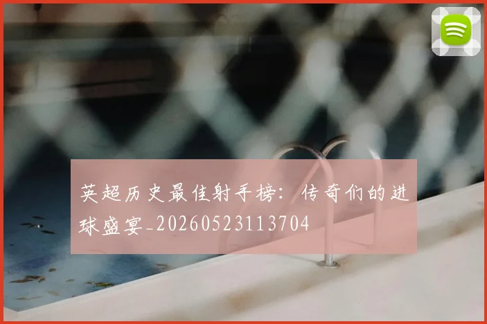 英超历史最佳射手榜：传奇们的进球盛宴_20260523113704