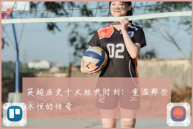 英超历史十大经典时刻:重温那些永恒的传奇