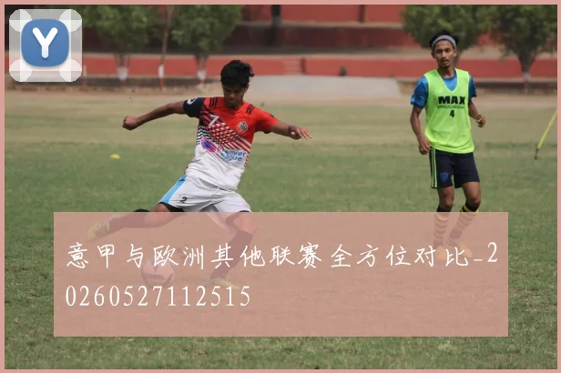 意甲与欧洲其他联赛全方位对比_20260527112515