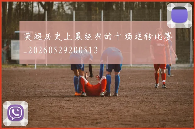 英超历史上最经典的十场逆转比赛_20260529200513